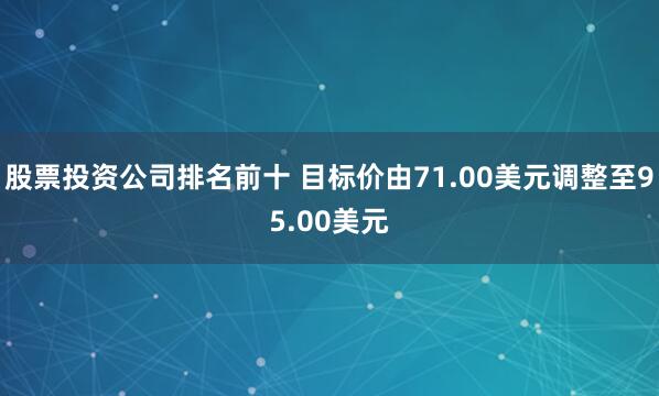 股票投资公司排名前十 目标价由71.00美元调整至95.00美元