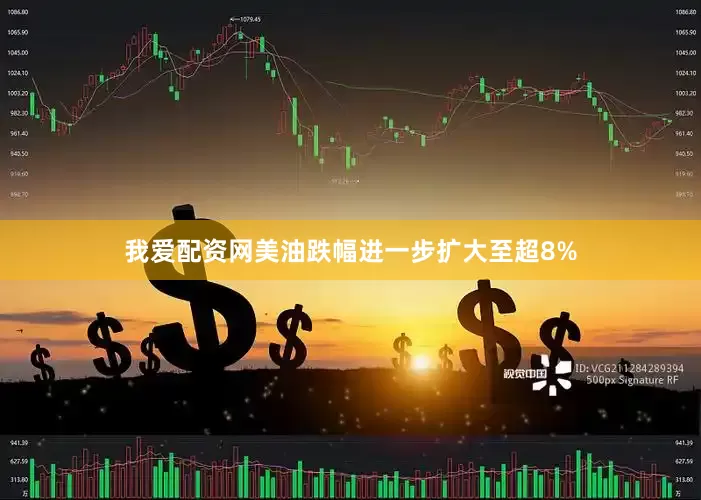 我爱配资网美油跌幅进一步扩大至超8%