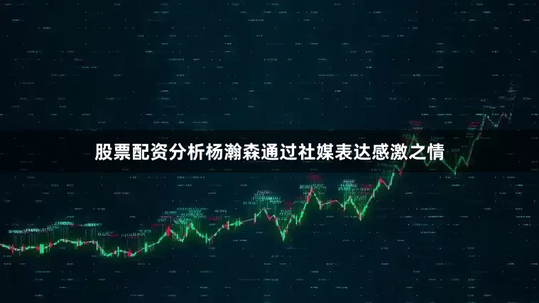 股票配资分析杨瀚森通过社媒表达感激之情