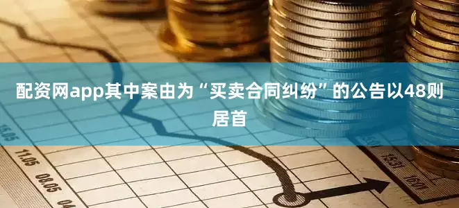 配资网app其中案由为“买卖合同纠纷”的公告以48则居首