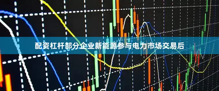 配资杠杆部分企业新能源参与电力市场交易后