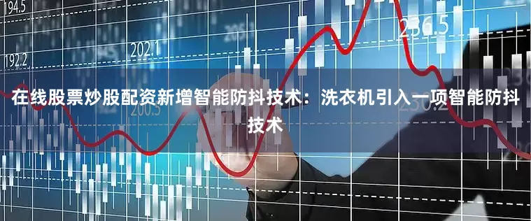 在线股票炒股配资新增智能防抖技术：洗衣机引入一项智能防抖技术