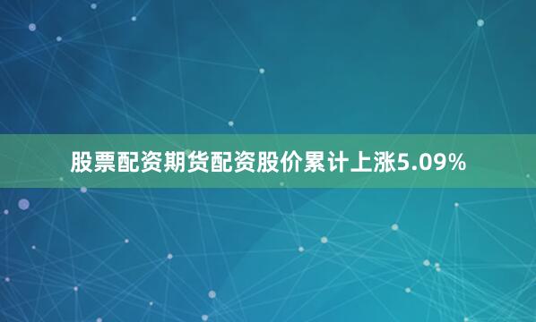 股票配资期货配资股价累计上涨5.09%
