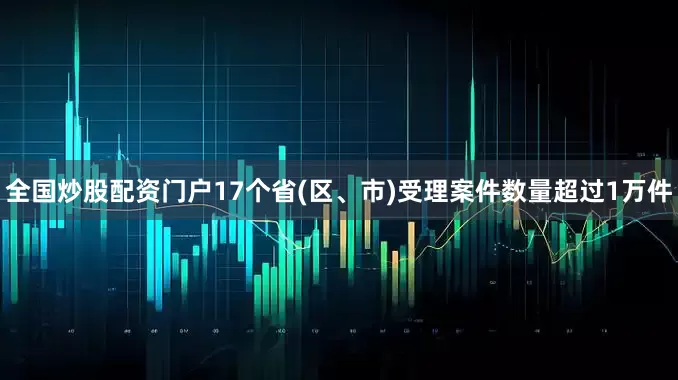 全国炒股配资门户17个省(区、市)受理案件数量超过1万件