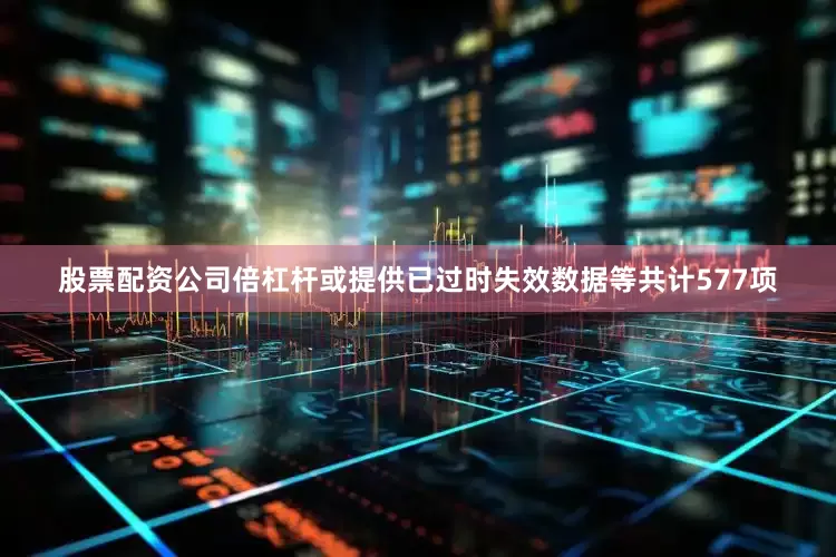 股票配资公司倍杠杆或提供已过时失效数据等共计577项