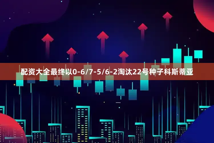 配资大全最终以0-6/7-5/6-2淘汰22号种子科斯蒂亚