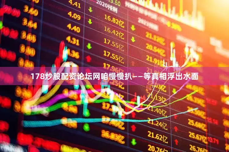 178炒股配资论坛网咱慢慢扒——等真相浮出水面