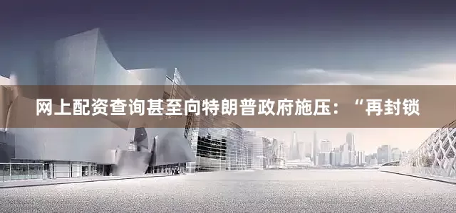 网上配资查询甚至向特朗普政府施压：“再封锁