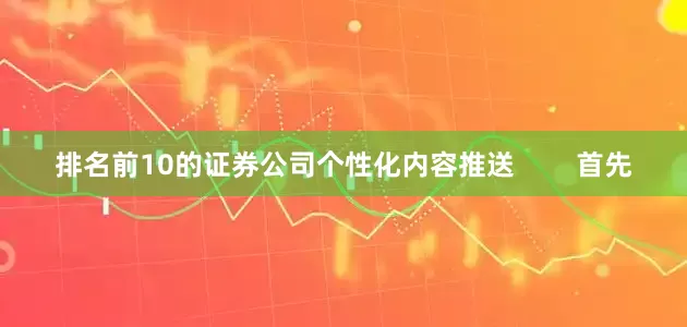 排名前10的证券公司个性化内容推送        首先