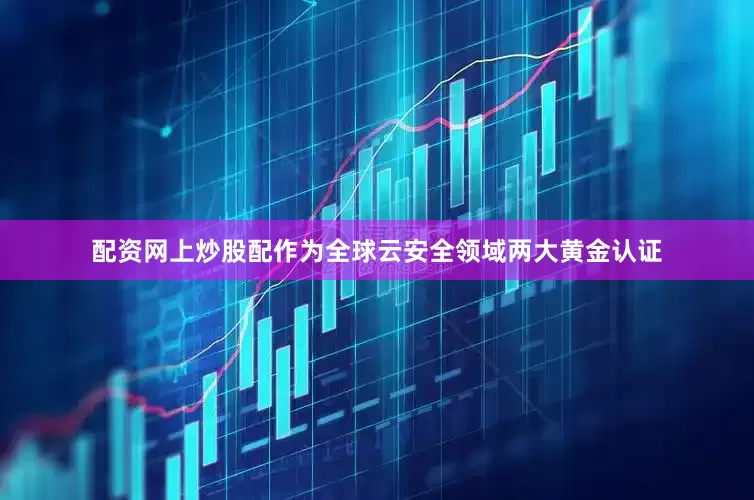 配资网上炒股配作为全球云安全领域两大黄金认证