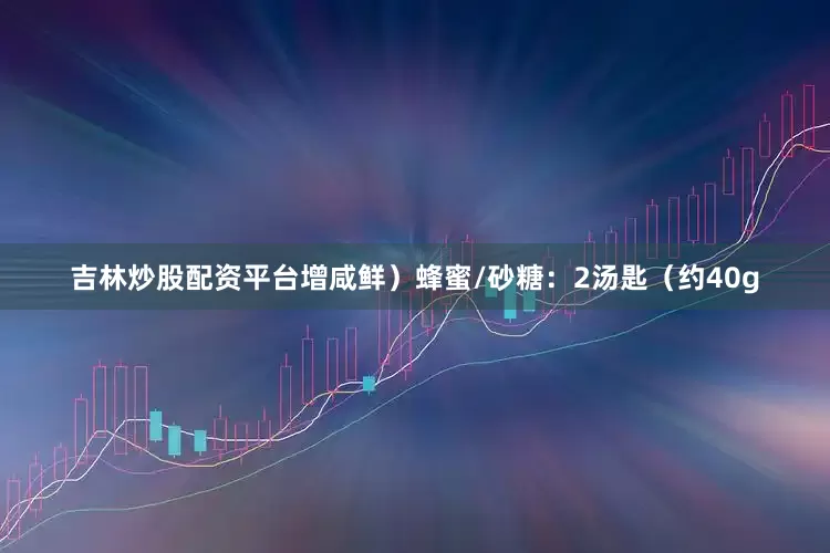 吉林炒股配资平台增咸鲜）蜂蜜/砂糖：2汤匙（约40g