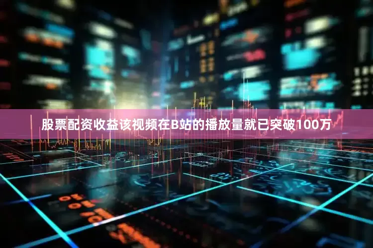 股票配资收益该视频在B站的播放量就已突破100万