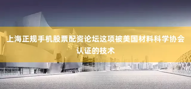 上海正规手机股票配资论坛这项被美国材料科学协会认证的技术