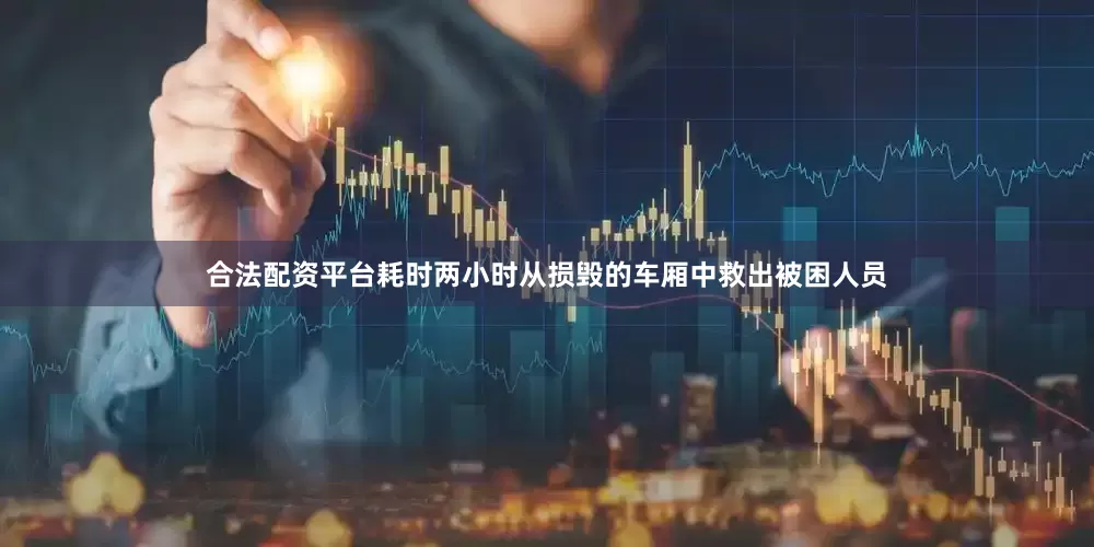 合法配资平台耗时两小时从损毁的车厢中救出被困人员