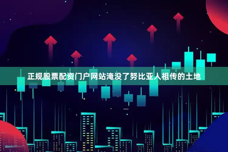 正规股票配资门户网站淹没了努比亚人祖传的土地