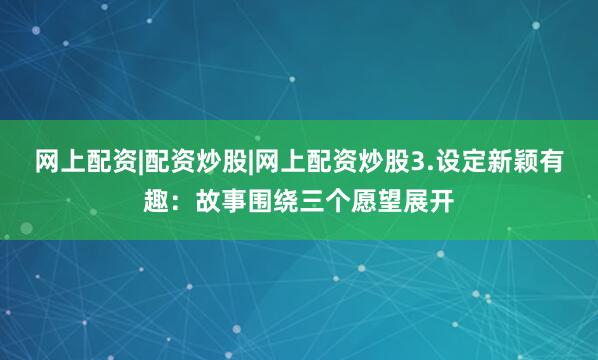 网上配资|配资炒股|网上配资炒股3.设定新颖有趣：故事围绕三个愿望展开