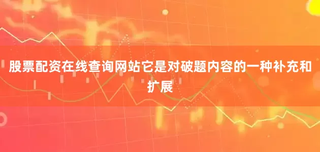 股票配资在线查询网站它是对破题内容的一种补充和扩展