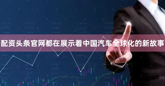 配资头条官网都在展示着中国汽车全球化的新故事